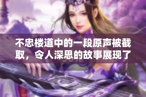 不忠楼道中的一段原声被截取，令人深思的故事展现了复杂的情感。