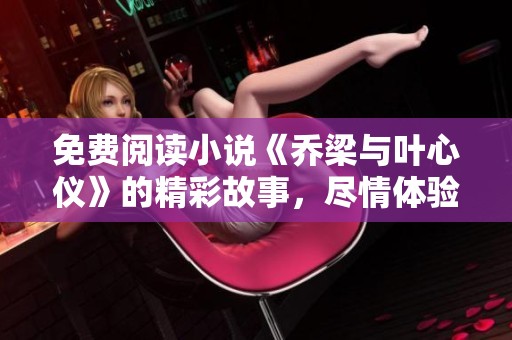 免费阅读小说《乔梁与叶心仪》的精彩故事，尽情体验他们之间的情感纠葛