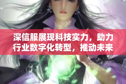 深信服展现科技实力，助力行业数字化转型，推动未来发展新模式