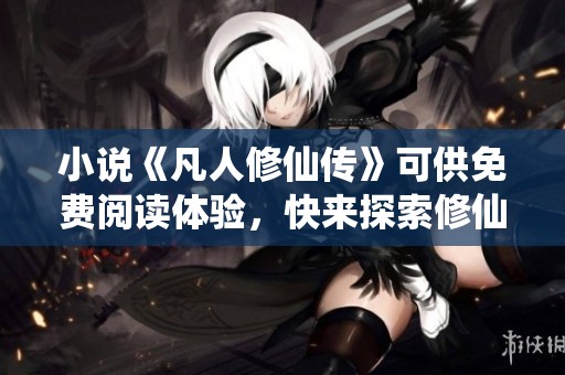 小说《凡人修仙传》可供免费阅读体验，快来探索修仙之路吧