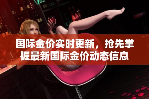 国际金价实时更新，抢先掌握最新国际金价动态信息