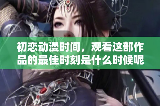 初恋动漫时间，观看这部作品的最佳时刻是什么时候呢？
