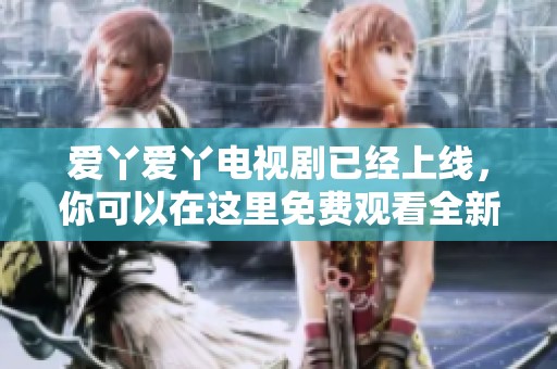 爱丫爱丫电视剧已经上线，你可以在这里免费观看全新精彩内容。