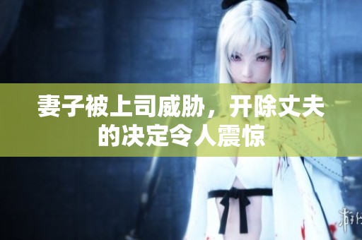 妻子被上司威胁，开除丈夫的决定令人震惊