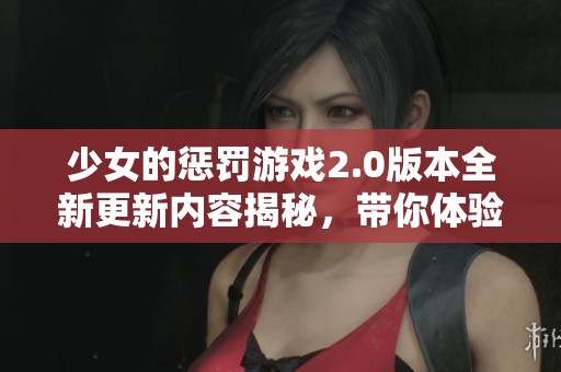 少女的惩罚游戏2.0版本全新更新内容揭秘，带你体验刺激与挑战的双重乐趣
