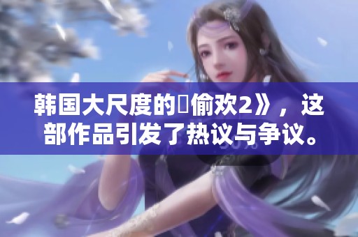 韩国大尺度的巜偷欢2》，这部作品引发了热议与争议。