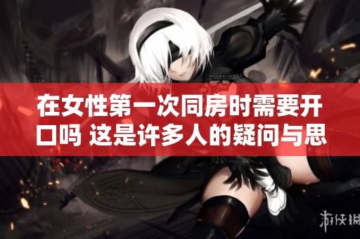 在女性第一次同房时需要开口吗 这是许多人的疑问与思考