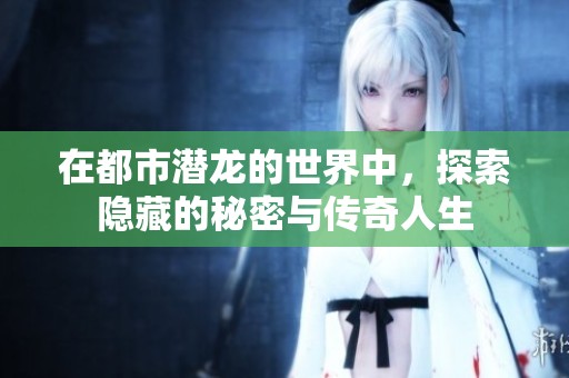 在都市潜龙的世界中，探索隐藏的秘密与传奇人生