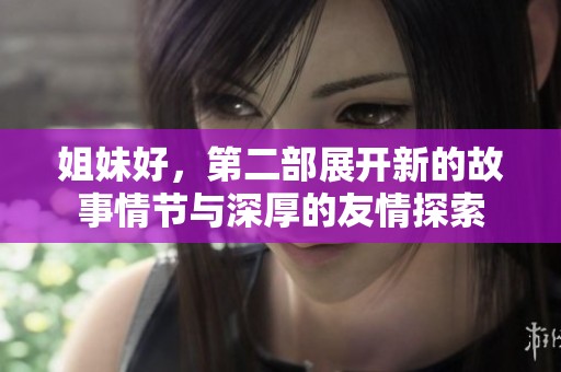 姐妹好，第二部展开新的故事情节与深厚的友情探索
