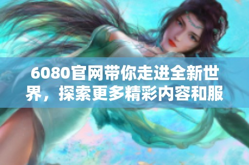 6080官网带你走进全新世界，探索更多精彩内容和服务信息