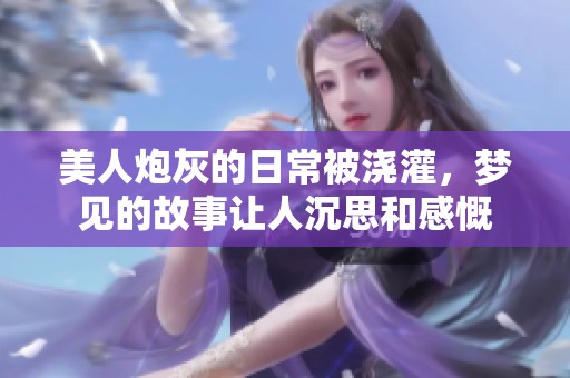 美人炮灰的日常被浇灌，梦见的故事让人沉思和感慨