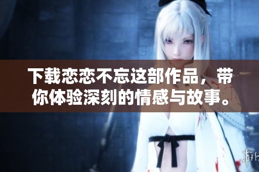 下载恋恋不忘这部作品，带你体验深刻的情感与故事。