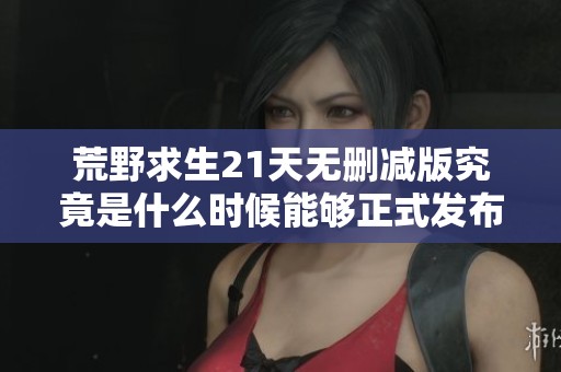荒野求生21天无删减版究竟是什么时候能够正式发布呢