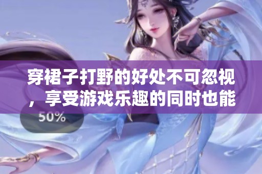 穿裙子打野的好处不可忽视，享受游戏乐趣的同时也能展现个性魅力