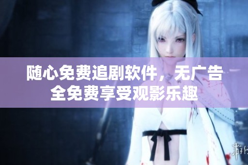 随心免费追剧软件，无广告全免费享受观影乐趣