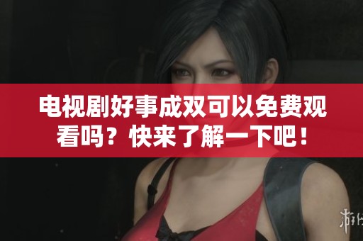 电视剧好事成双可以免费观看吗？快来了解一下吧！