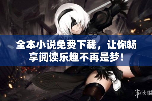 全本小说免费下载，让你畅享阅读乐趣不再是梦！