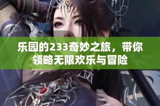 乐园的233奇妙之旅，带你领略无限欢乐与冒险