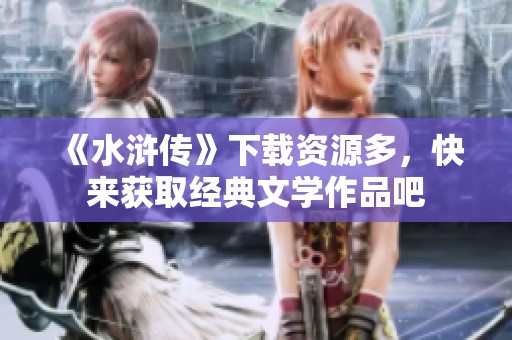 《水浒传》下载资源多，快来获取经典文学作品吧