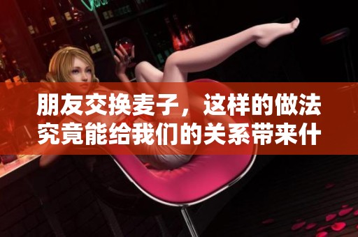 朋友交换麦子，这样的做法究竟能给我们的关系带来什么影响呢
