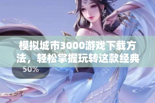 模拟城市3000游戏下载方法，轻松掌握玩转这款经典模拟游戏技巧