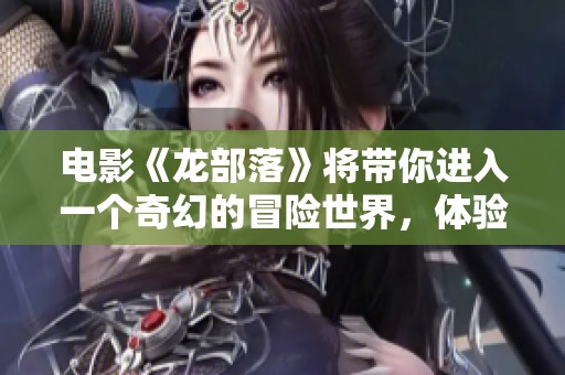 电影《龙部落》将带你进入一个奇幻的冒险世界，体验非凡之旅！