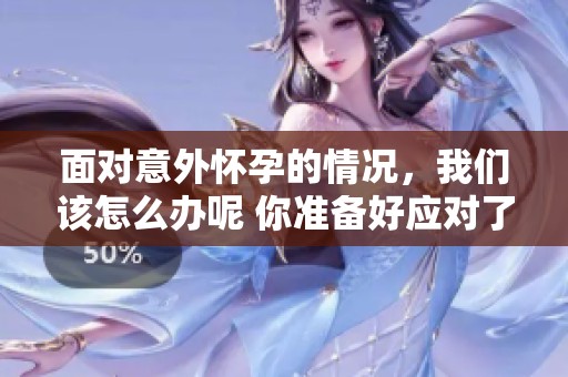 面对意外怀孕的情况，我们该怎么办呢 你准备好应对了吗