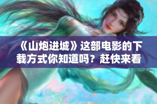 《山炮进城》这部电影的下载方式你知道吗？赶快来看看吧！