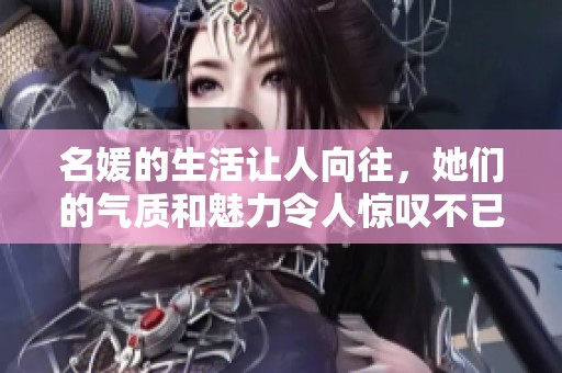 名媛的生活让人向往，她们的气质和魅力令人惊叹不已。