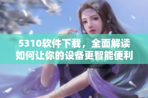 5310软件下载，全面解读如何让你的设备更智能便利