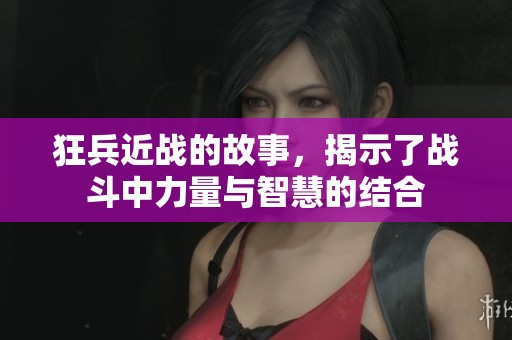 狂兵近战的故事，揭示了战斗中力量与智慧的结合