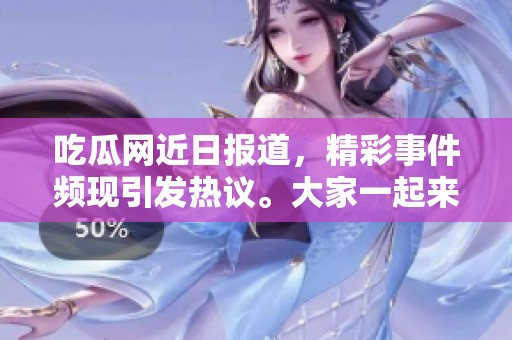 吃瓜网近日报道，精彩事件频现引发热议。大家一起来看看最新动态吧！
