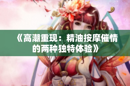 《高潮重现：精油按摩催情的两种独特体验》