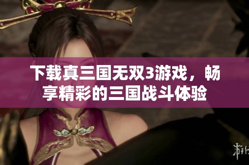 下载真三国无双3游戏，畅享精彩的三国战斗体验