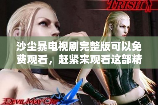 沙尘暴电视剧完整版可以免费观看，赶紧来观看这部精彩的作品！