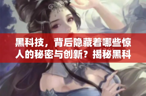 黑科技，背后隐藏着哪些惊人的秘密与创新？揭秘黑科技的魅力与未来趋势！