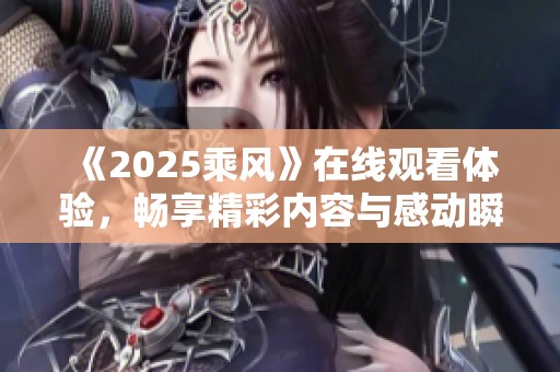《2025乘风》在线观看体验，畅享精彩内容与感动瞬间