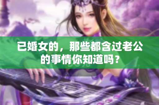 已婚女的，那些都含过老公的事情你知道吗？
