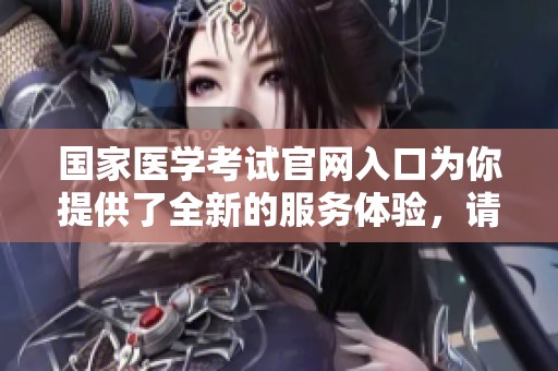 国家医学考试官网入口为你提供了全新的服务体验，请尽快访问！