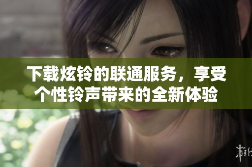下载炫铃的联通服务，享受个性铃声带来的全新体验