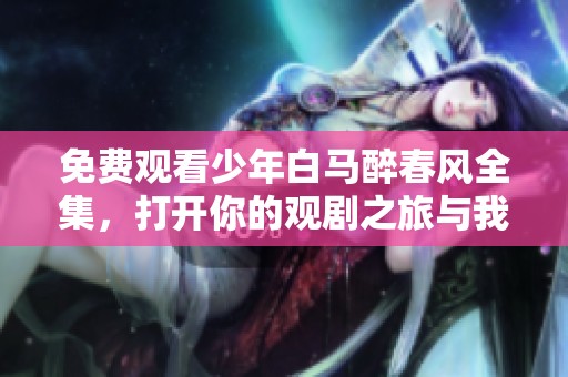 免费观看少年白马醉春风全集，打开你的观剧之旅与我们一起享受吧