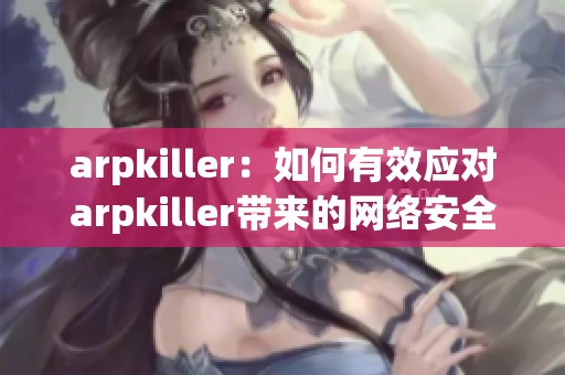 arpkiller：如何有效应对arpkiller带来的网络安全威胁