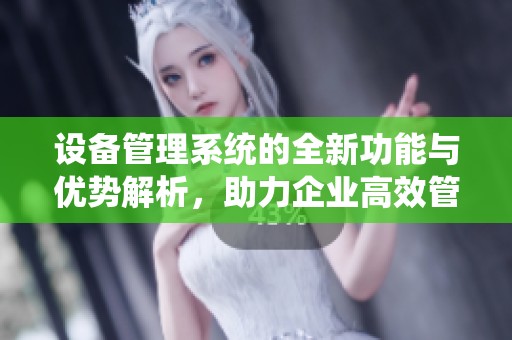 设备管理系统的全新功能与优势解析，助力企业高效管理设备使用情况
