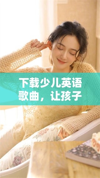 下载少儿英语歌曲，让孩子们快乐学习英语的好帮手