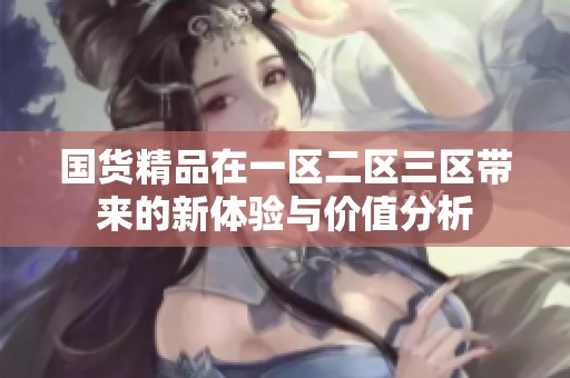 国货精品在一区二区三区带来的新体验与价值分析
