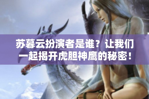 苏暮云扮演者是谁？让我们一起揭开虎胆神鹰的秘密！