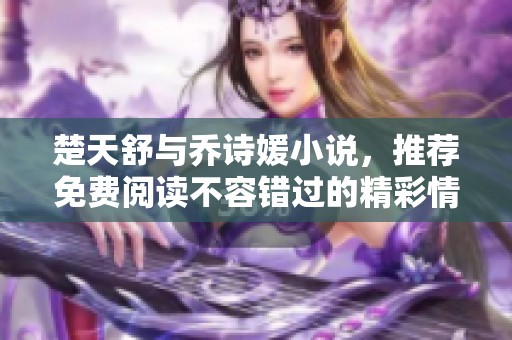 楚天舒与乔诗媛小说，推荐免费阅读不容错过的精彩情节