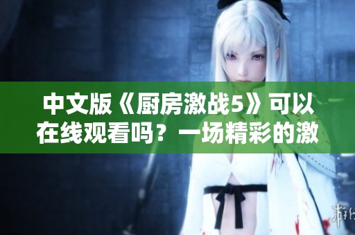 中文版《厨房激战5》可以在线观看吗？一场精彩的激战等你来体验！