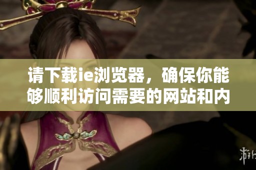 请下载ie浏览器，确保你能够顺利访问需要的网站和内容