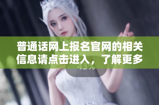 普通话网上报名官网的相关信息请点击进入，了解更多详情请访问官方网站